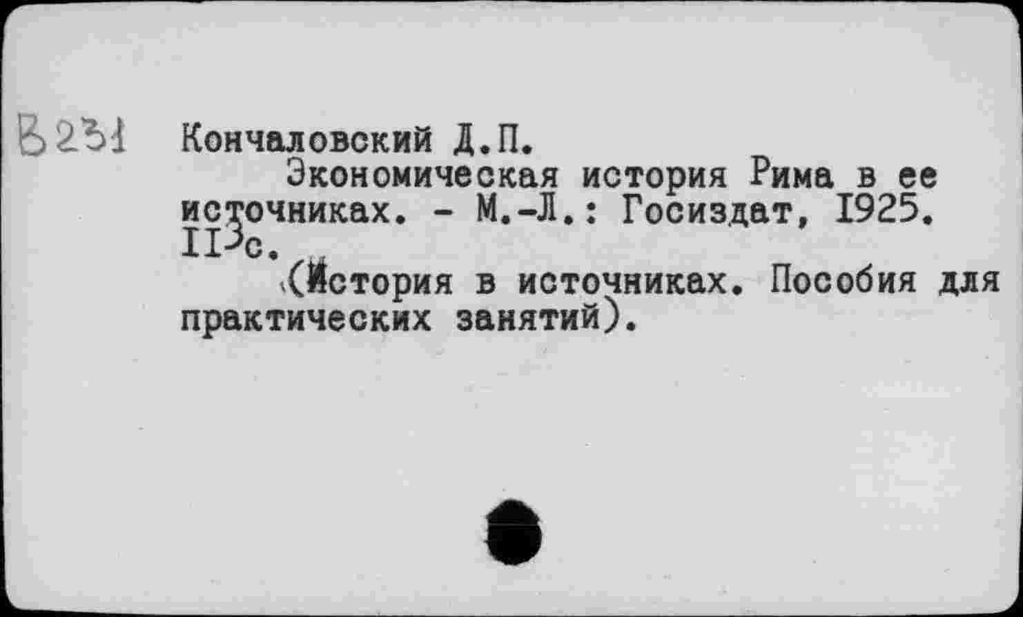 ﻿Кончаловский Д.П.
Экономическая история Рима в ее источниках. - М.-Л.: Госиздат, 1925. 1Рс.
^История в источниках. Пособия для практических занятий).